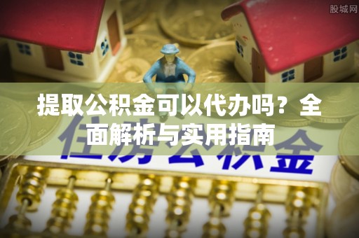 九龙坡提取公积金可以代办吗？全面解析与实用指南