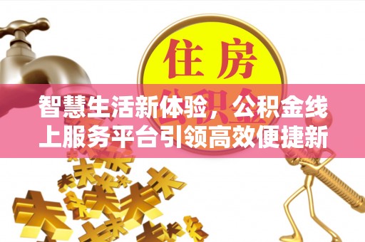 九龙坡智慧生活新体验，公积金线上服务平台引领高效便捷新潮流