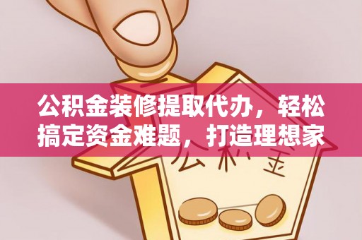 九龙坡公积金装修提取代办，轻松搞定资金难题，打造理想家居