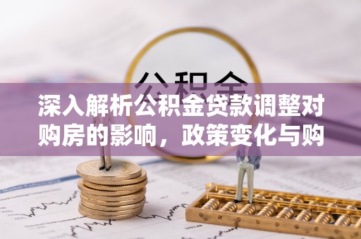 九龙坡深入解析公积金贷款调整对购房的影响，政策变化与购房者选择