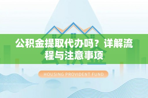 九龙坡公积金提取代办吗？详解流程与注意事项