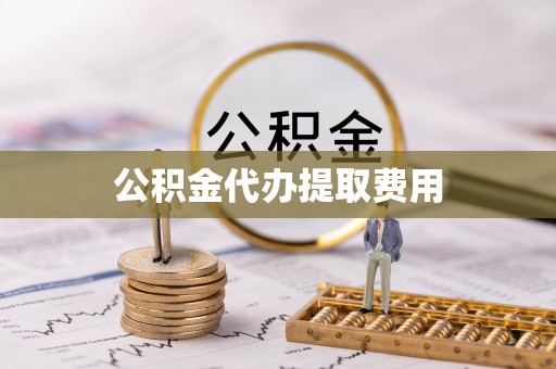 九龙坡公积金代办提取费用