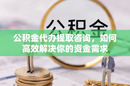 九龙坡公积金代办提取咨询，如何高效解决你的资金需求