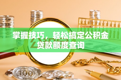 九龙坡掌握技巧，轻松搞定公积金贷款额度查询