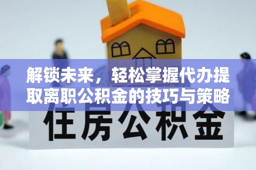 九龙坡解锁未来，轻松掌握代办提取离职公积金的技巧与策略