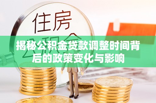 九龙坡揭秘公积金贷款调整时间背后的政策变化与影响