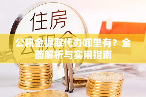 九龙坡公积金提取代办哪里有？全面解析与实用指南