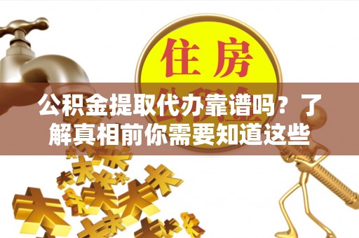 九龙坡公积金提取代办靠谱吗？了解真相前你需要知道这些