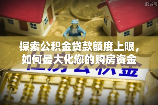 九龙坡探索公积金贷款额度上限，如何最大化您的购房资金