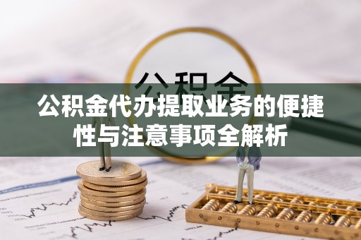 九龙坡公积金代办提取业务的便捷性与注意事项全解析