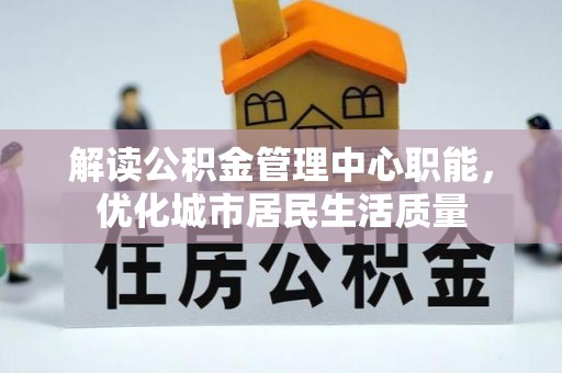 九龙坡解读公积金管理中心职能，优化城市居民生活质量
