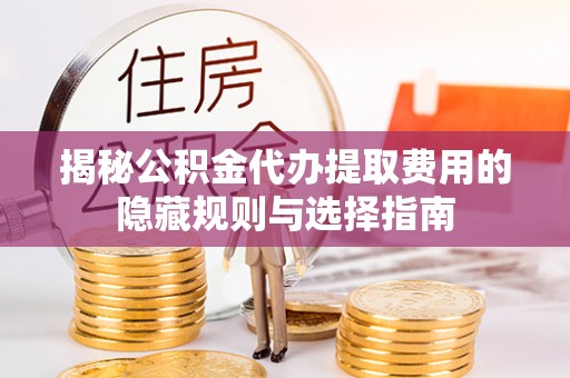 九龙坡揭秘公积金代办提取费用的隐藏规则与选择指南