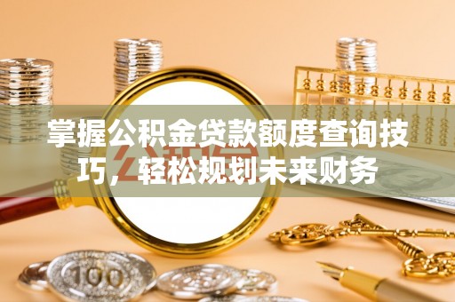 九龙坡掌握公积金贷款额度查询技巧，轻松规划未来财务