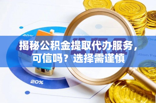 九龙坡揭秘公积金提取代办服务，可信吗？选择需谨慎