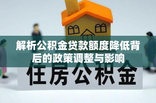 九龙坡解析公积金贷款额度降低背后的政策调整与影响