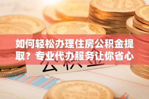 九龙坡如何轻松办理住房公积金提取？专业代办服务让你省心无忧