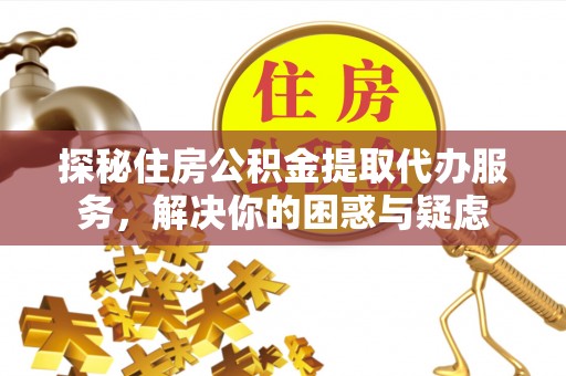 九龙坡探秘住房公积金提取代办服务，解决你的困惑与疑虑