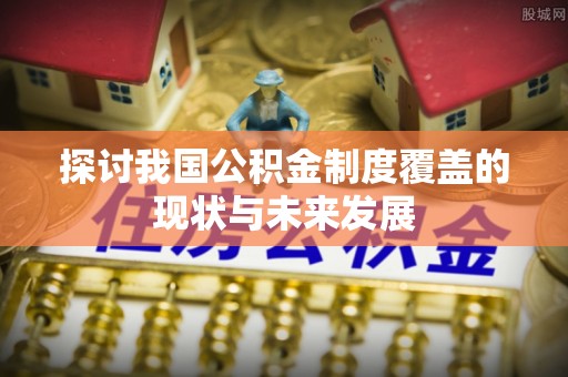 九龙坡探讨我国公积金制度覆盖的现状与未来发展