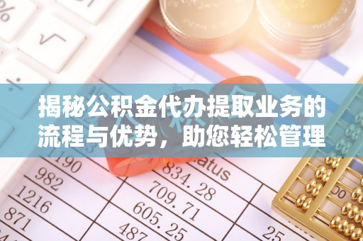 九龙坡揭秘公积金代办提取业务的流程与优势，助您轻松管理财务