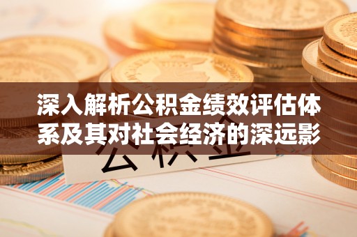 九龙坡深入解析公积金绩效评估体系及其对社会经济的深远影响