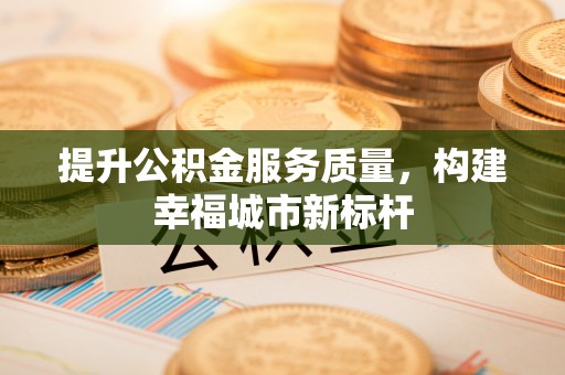 九龙坡提升公积金服务质量，构建幸福城市新标杆