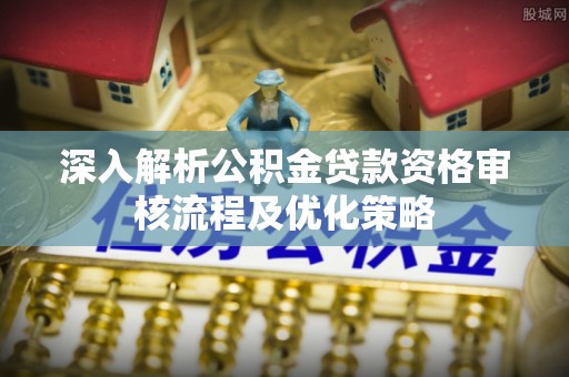 九龙坡深入解析公积金贷款资格审核流程及优化策略