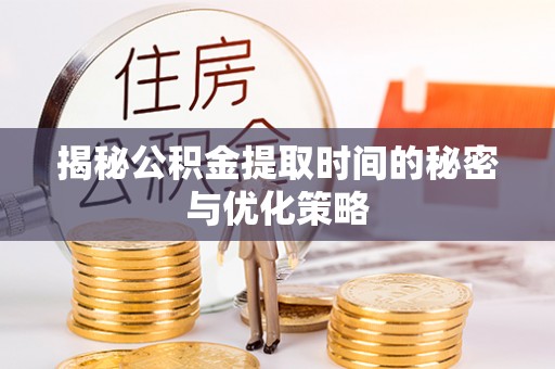 九龙坡揭秘公积金提取时间的秘密与优化策略