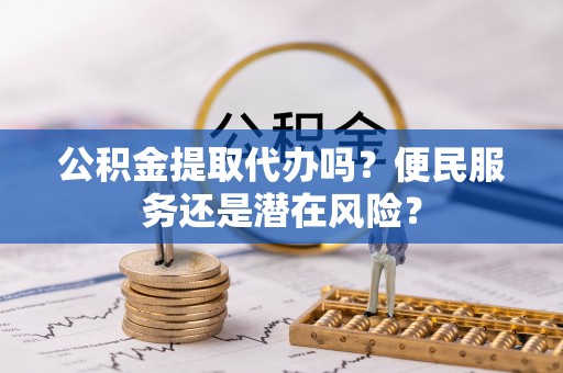 九龙坡公积金提取代办吗？便民服务还是潜在风险？