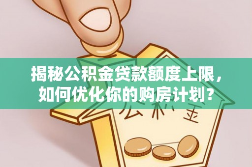 九龙坡揭秘公积金贷款额度上限，如何优化你的购房计划？