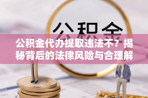 九龙坡公积金代办提取违法不？揭秘背后的法律风险与合理解决方案