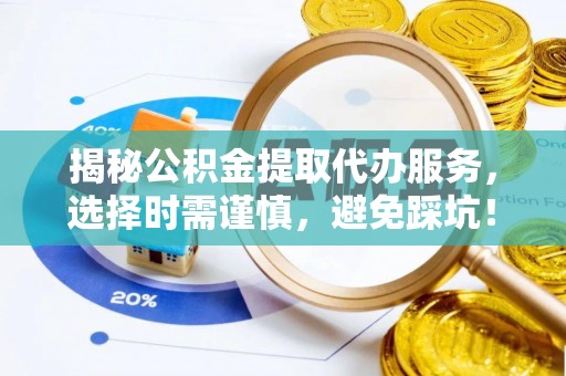 九龙坡揭秘公积金提取代办服务，选择时需谨慎，避免踩坑！
