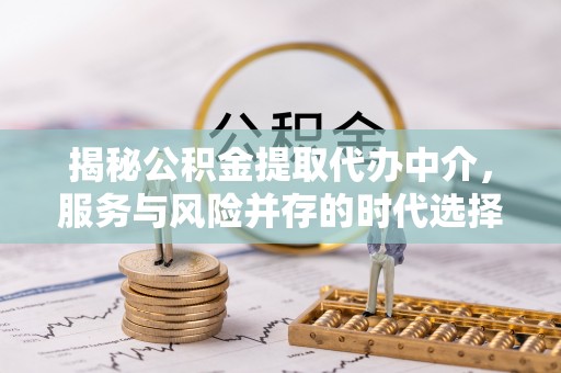 九龙坡揭秘公积金提取代办中介，服务与风险并存的时代选择