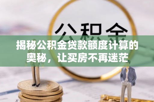 九龙坡揭秘公积金贷款额度计算的奥秘，让买房不再迷茫