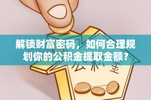 九龙坡解锁财富密码，如何合理规划你的公积金提取金额？