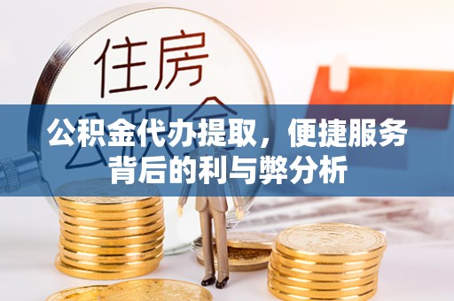 九龙坡公积金代办提取，便捷服务背后的利与弊分析