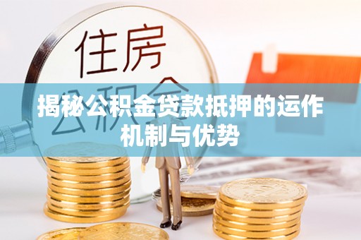 九龙坡揭秘公积金贷款抵押的运作机制与优势