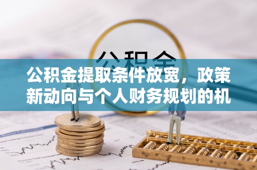 九龙坡公积金提取条件放宽，政策新动向与个人财务规划的机遇