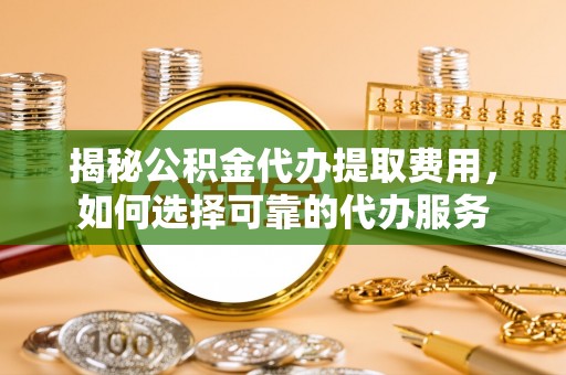 九龙坡揭秘公积金代办提取费用，如何选择可靠的代办服务