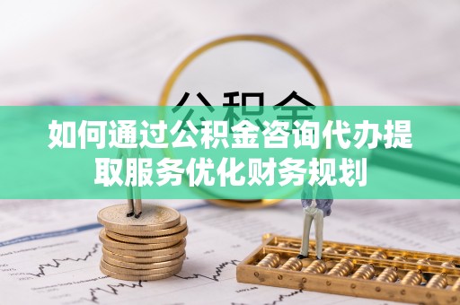 九龙坡如何通过公积金咨询代办提取服务优化财务规划