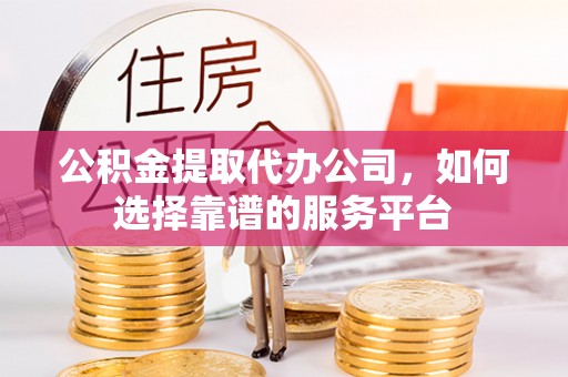 九龙坡公积金提取代办公司，如何选择靠谱的服务平台