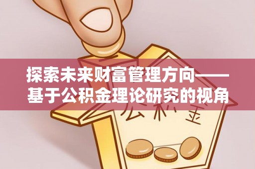 九龙坡探索未来财富管理方向——基于公积金理论研究的视角