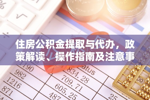 九龙坡住房公积金提取与代办，政策解读、操作指南及注意事项