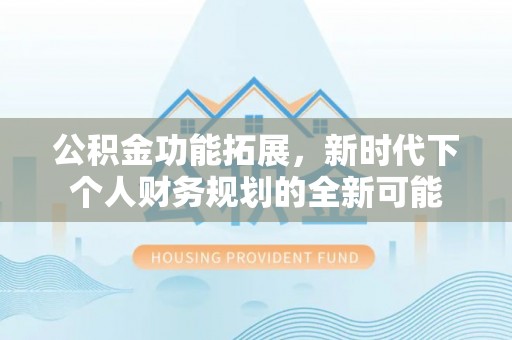 九龙坡公积金功能拓展，新时代下个人财务规划的全新可能