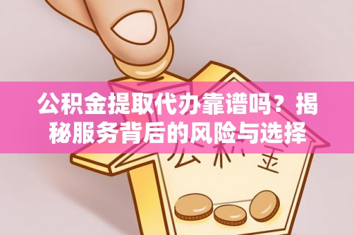 九龙坡公积金提取代办靠谱吗？揭秘服务背后的风险与选择