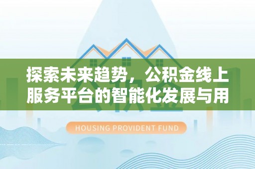 九龙坡探索未来趋势，公积金线上服务平台的智能化发展与用户便利性提升