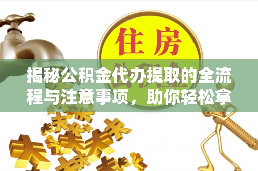 九龙坡揭秘公积金代办提取的全流程与注意事项，助你轻松拿回属于自己的钱