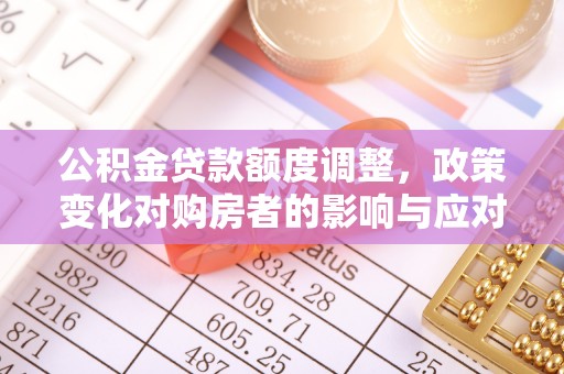 九龙坡公积金贷款额度调整，政策变化对购房者的影响与应对策略