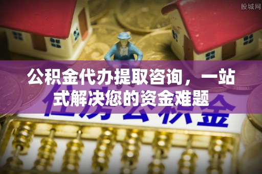 九龙坡公积金代办提取咨询，一站式解决您的资金难题