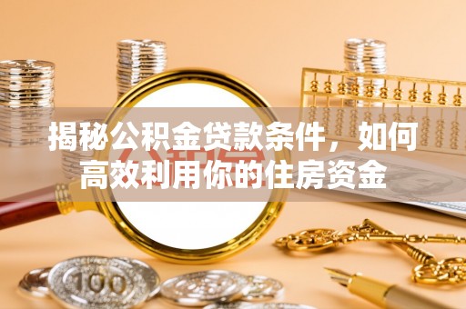 九龙坡揭秘公积金贷款条件，如何高效利用你的住房资金