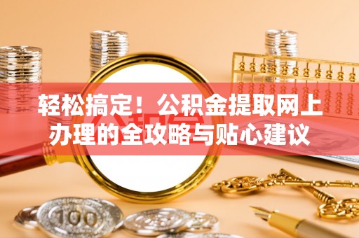 九龙坡轻松搞定！公积金提取网上办理的全攻略与贴心建议